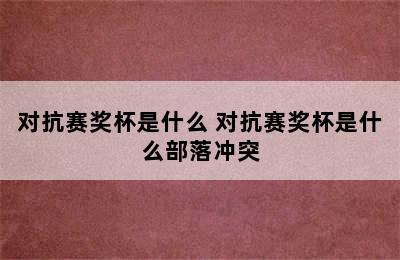 对抗赛奖杯是什么 对抗赛奖杯是什么部落冲突